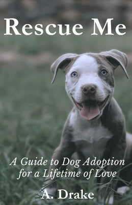 Rescue Me: A Guide to Dog Adoption for a Lifetime of Love by Drake, A.