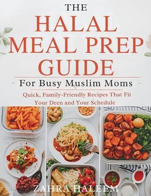 The Halal Meal Prep Guide for Busy Muslim Moms: Quick, Family-Friendly Recipes That Fit Your Deen and Your Schedule by Haleem, Zahra