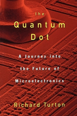 The Quantum Dot: A Journey Into the Future of Microelectronics by Turton, Richard