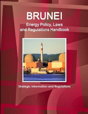 Brunei Energy Policy, Laws and Regulations Handbook - Strategic Information and Regulations by Ibp, Inc