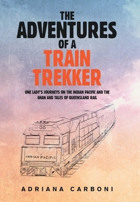 The Adventures of a Train Trekker: One Lady's Journeys on the Indian Pacific and the Ghan and Tales of Queensland Rail by Carboni, Adriana