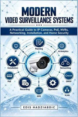 Modern Video Surveillance Systems: Modern Video Surveillance Systems: A Practical Guide to IP Cameras, PoE, NVRs, Networking, Installation, and Home S by Hadziabdic, Edis