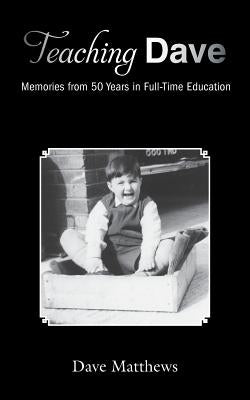 Teaching Dave: Memories from 50 Years in Full-Time Education by Matthews, Dave