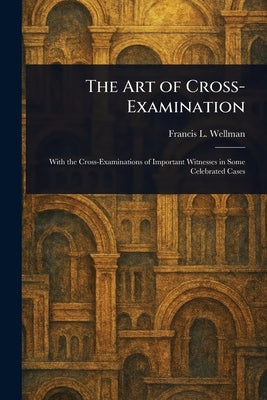 The Art of Cross-Examination by Wellman, Francis L. (Francis Lewis)