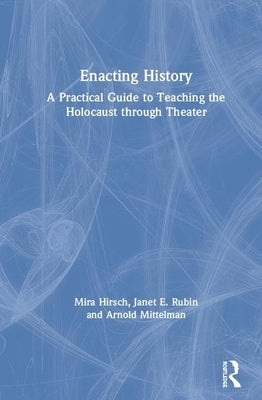 Enacting History: A Practical Guide to Teaching the Holocaust Through Theater by Hirsch, Mira