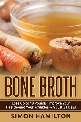 Bone Broth: Lose Up to 18 Pounds, Reverse Wrinkles and Improve Your Health in Just 3 Weeks by Hamilton, Simon