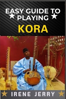 Easy Guide to Playing Kora: A Step-by-Step Approach to Mastering the Traditional West African Harp with Essential Techniques, Playing Styles, and Cult by Jerry, Irene