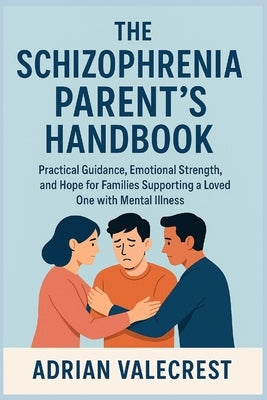 The Schizophrenia Parent's Handbook: Practical Guidance, Emotional Strength, and Hope for Families Supporting a Loved One with Mental Health by Valecrest, Adrian
