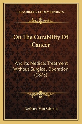 On The Curability Of Cancer: And Its Medical Treatment Without Surgical Operation (1873) by Schmitt, Gerhard Von