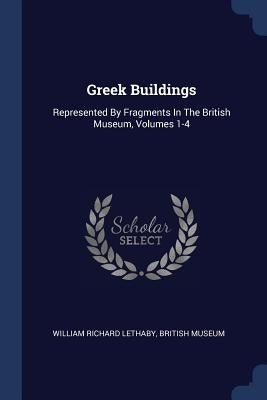 Greek Buildings: Represented By Fragments In The British Museum, Volumes 1-4 by Lethaby, William Richard