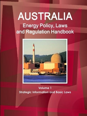 Australia Energy Policy, Laws and Regulation Handbook Volume 1 Strategic Information and Basic Laws by Ibp, Inc