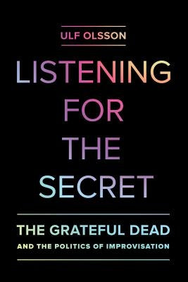 Listening for the Secret: The Grateful Dead and the Politics of Improvisationvolume 1 by Olsson, Ulf