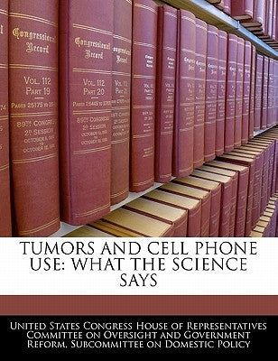Tumors and Cell Phone Use: What the Science Says by United States Congress House of Represen