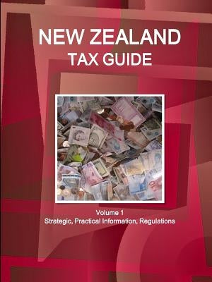 New Zealand Tax Guide Volume 1 Strategic, Practical Information, Regulations by Ibpus Com
