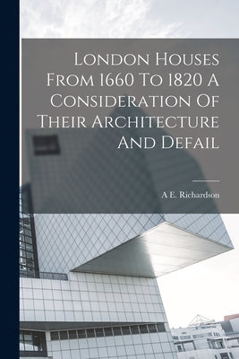 London Houses From 1660 To 1820 A Consideration Of Their Architecture And Defail by Richardson, A. E.