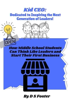 Kid CEO: Dedicated To Inspiring the Next Generation of Leaders!: How Middle School Students Can Think Like leaders and Start Their First Business by Foster, D. S.