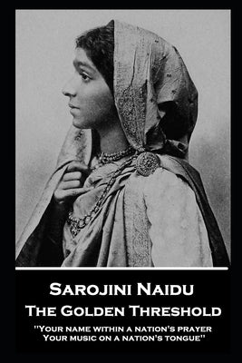Sarojini Naidu - The Golden Threshold: ''Your name within a nation's prayer, Your music on a Nation's tongue'' by Naidu, Sarojini