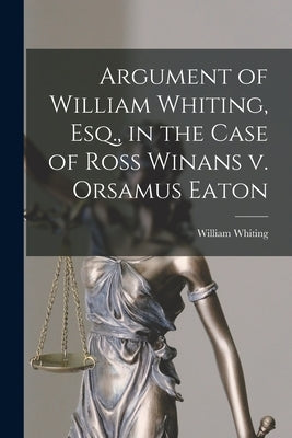Argument of William Whiting, Esq., in the Case of Ross Winans v. Orsamus Eaton by Whiting, William