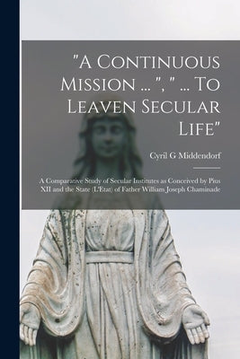 "A Continuous Mission ... ", " ... To Leaven Secular Life": a Comparative Study of Secular Institutes as Conceived by Pius XII and the State (L'Etat) by Middendorf, Cyril G.