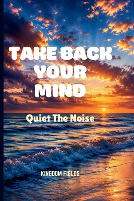 Take Back Your Mind: Quiet The Noise by Fields, Kingdom