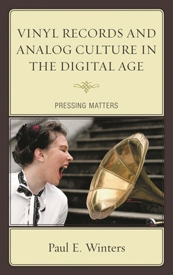 Vinyl Records and Analog Culture in the Digital Age: Pressing Matters by Winters, Paul E.