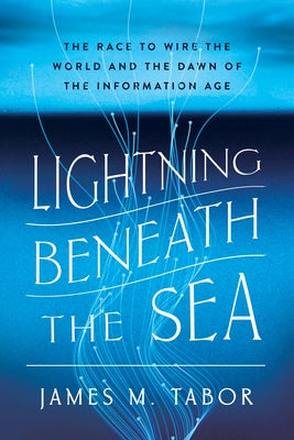 Lightning Beneath the Sea: The Race to Wire the World and the Dawn of the Information Age by Tabor, James M.