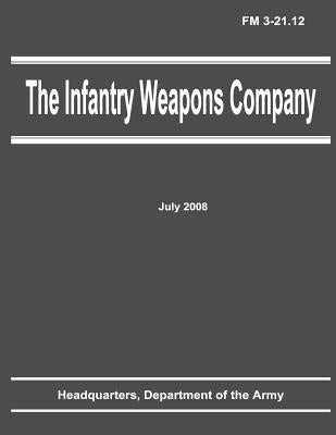 The Infantry Weapons Company (FM 3-21.12) by Army, Department Of the