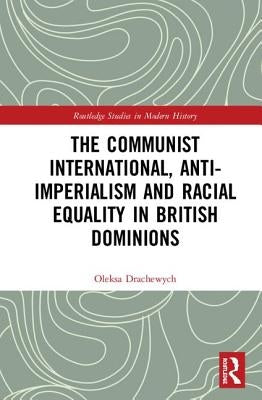 The Communist International, Anti-Imperialism and Racial Equality in British Dominions by Drachewych, Oleksa