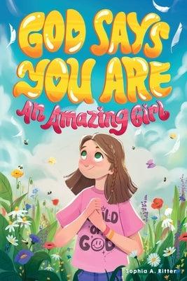 God Says You Are An Amazing Girl: An Inspiring Christian Book for Kids to Nurture Faith, Confidence, and Inner Strength by Ritter, Sophia A.
