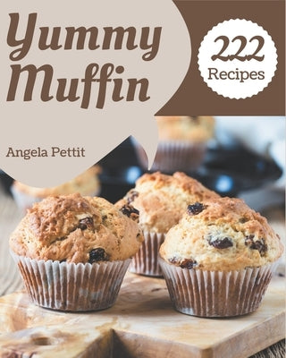 222 Yummy Muffin Recipes: A Muffin Cookbook Everyone Loves! by Pettit, Angela