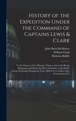 History of the Expedition Under the Command of Captains Lewis & Clark: To the Sources of the Missouri, Thence Across the Rocky Mountains and Down the by McMaster, John Bach