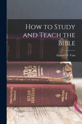 How to Study and Teach the Bible by Vass, Samuel N. 1866-