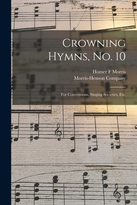 Crowning Hymns, No. 10: for Conventions, Singing Societies, Etc. by Morris, Homer F.