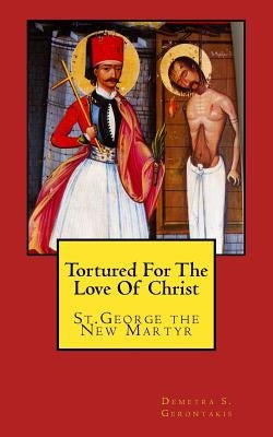 Tortured For The Love Of Christ: St.George the New Martyr by Gerontakis, Demetra S.