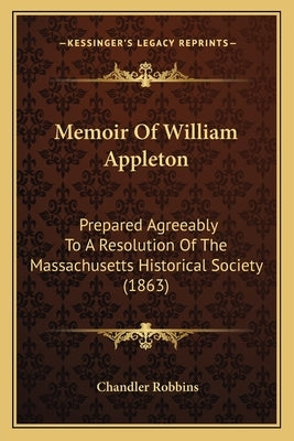 Memoir of William Appleton: Prepared Agreeably to a Resolution of the Massachusetts Historical Society (1863) by Robbins, Chandler