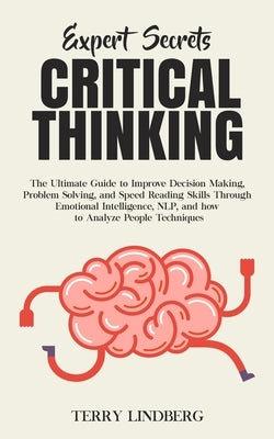 Expert Secrets - Critical Thinking: The Ultimate Guide to Improve Decision Making, Problem Solving, and Speed Reading Skills Through Emotional Intelli by Lindberg, Terry
