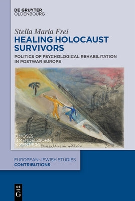 Healing Holocaust Survivors: Politics of Psychological Rehabilitation in Postwar Europe by Frei, Stella Maria