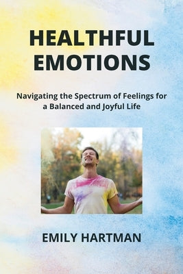 Healthful Emotions: Navigating the Spectrum of Feelings for a Balanced and Joyful Life by Hartman, Emily