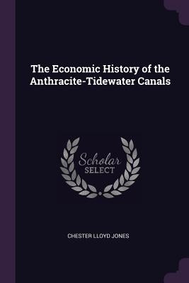 The Economic History of the Anthracite-Tidewater Canals by Jones, Chester Lloyd