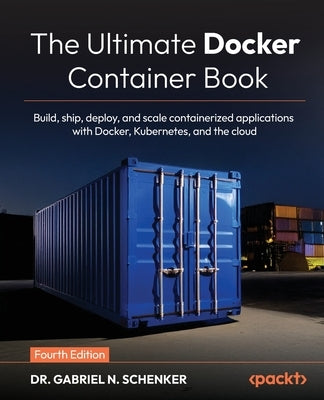 The Ultimate Docker Container Book - Fourth Edition: Build, ship, deploy, and scale containerized applications with Docker, Kubernetes, and the cloud by Schenker, Gabriel N.