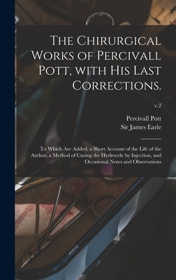 The Chirurgical Works of Percivall Pott, With His Last Corrections.: to Which Are Added, a Short Account of the Life of the Author, a Method of Curing by Pott, Percivall 1714-1788