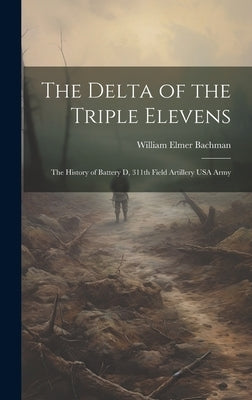The Delta of the Triple Elevens: The History of Battery D, 311th Field Artillery USA Army by Bachman, William Elmer