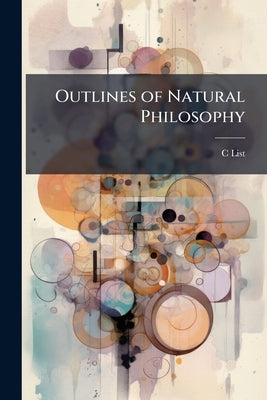 Outlines of Natural Philosophy: For the Use of Schools and Private Learners by List, C.