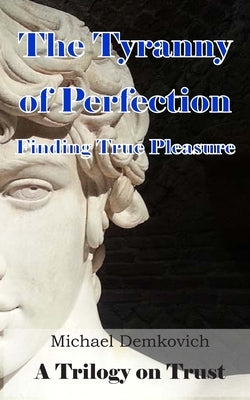 The Tyranny of Perfection: Finding True Pleasure by Demkovich, Michael