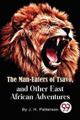 The Man -Eaters of Tsavo and Other East African Adventures by Patterson, D. S. O. Lieut -Col J. H.