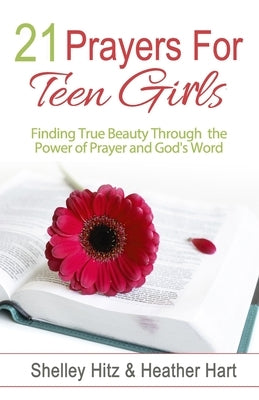 21 Prayers for Teen Girls: Finding True Beauty Through the Power of Prayer and God's Word by Hitz, Shelley