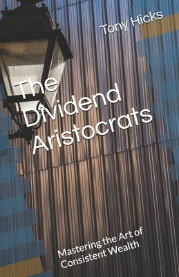 The Dividend Aristocrats: Mastering the Art of Consistent Wealth by Hicks, Tony