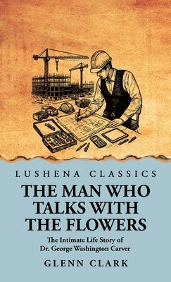The Man Who Talks with the Flowers: The Intimate Life Story of Dr. George Washington Carver by Glenn Clark