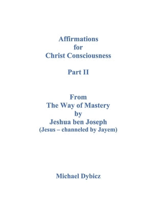 Affirmations for Christ Consciousness Part II From The Way of Mastery by Jeshua ben Joseph (Jesus - channeled by Jayem) Michael Dybicz by Joseph, Jeshua Ben