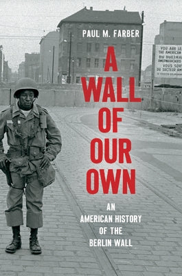 A Wall of Our Own: An American History of the Berlin Wall by Farber, Paul M.